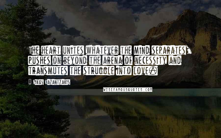 Nikos Kazantzakis Quotes: The heart unites whatever the mind separates, pushes on beyond the arena of necessity and transmutes the struggle into love.