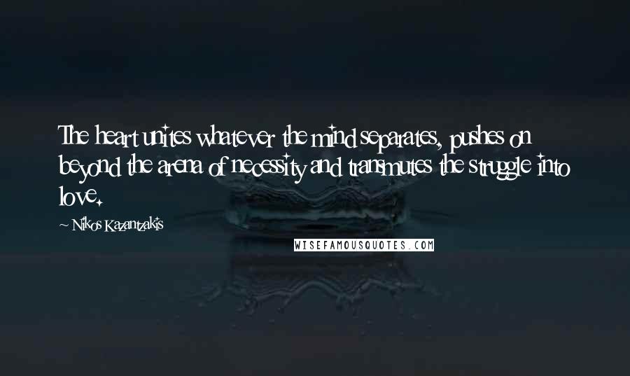 Nikos Kazantzakis Quotes: The heart unites whatever the mind separates, pushes on beyond the arena of necessity and transmutes the struggle into love.