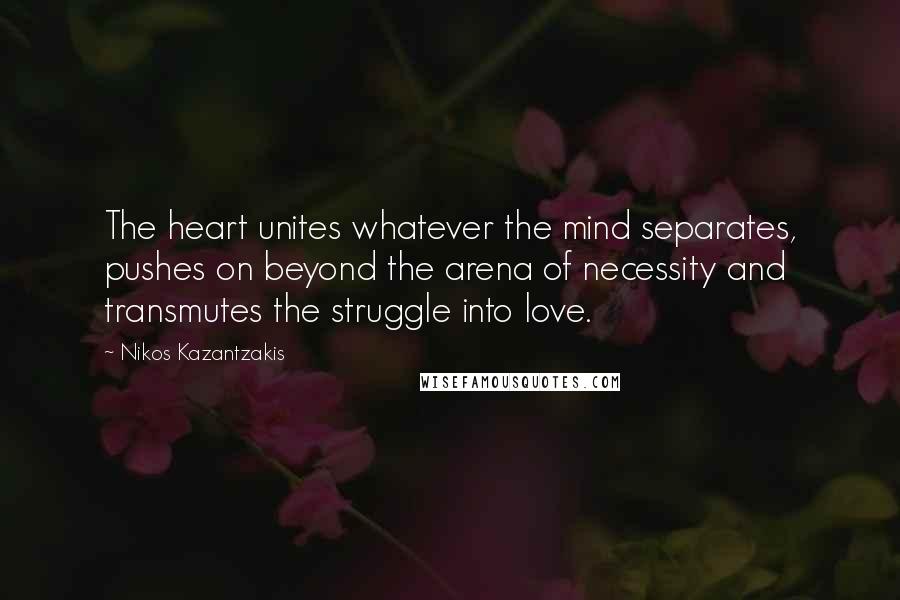 Nikos Kazantzakis Quotes: The heart unites whatever the mind separates, pushes on beyond the arena of necessity and transmutes the struggle into love.