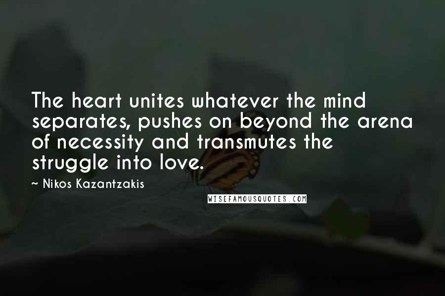 Nikos Kazantzakis Quotes: The heart unites whatever the mind separates, pushes on beyond the arena of necessity and transmutes the struggle into love.