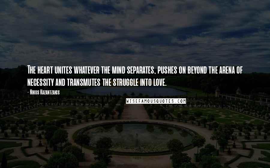 Nikos Kazantzakis Quotes: The heart unites whatever the mind separates, pushes on beyond the arena of necessity and transmutes the struggle into love.