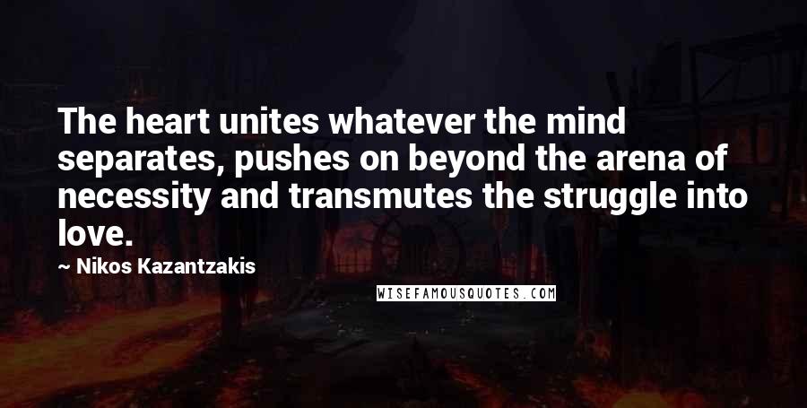 Nikos Kazantzakis Quotes: The heart unites whatever the mind separates, pushes on beyond the arena of necessity and transmutes the struggle into love.