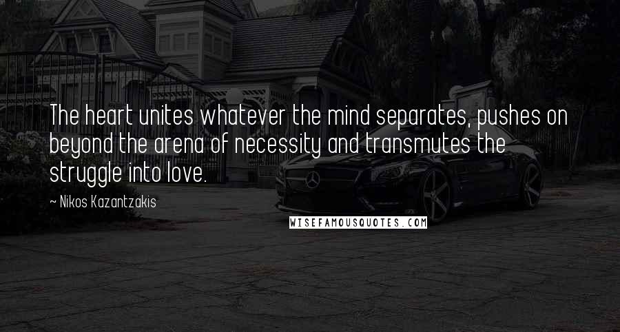 Nikos Kazantzakis Quotes: The heart unites whatever the mind separates, pushes on beyond the arena of necessity and transmutes the struggle into love.