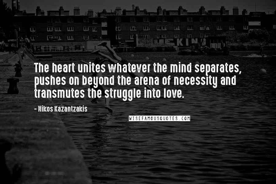 Nikos Kazantzakis Quotes: The heart unites whatever the mind separates, pushes on beyond the arena of necessity and transmutes the struggle into love.