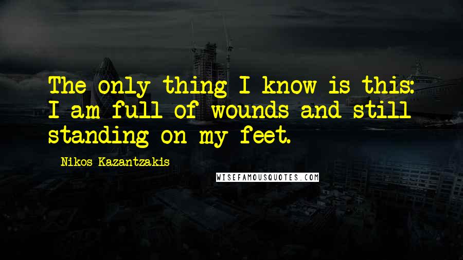 Nikos Kazantzakis Quotes: The only thing I know is this: I am full of wounds and still standing on my feet.