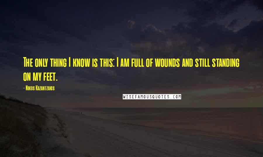 Nikos Kazantzakis Quotes: The only thing I know is this: I am full of wounds and still standing on my feet.