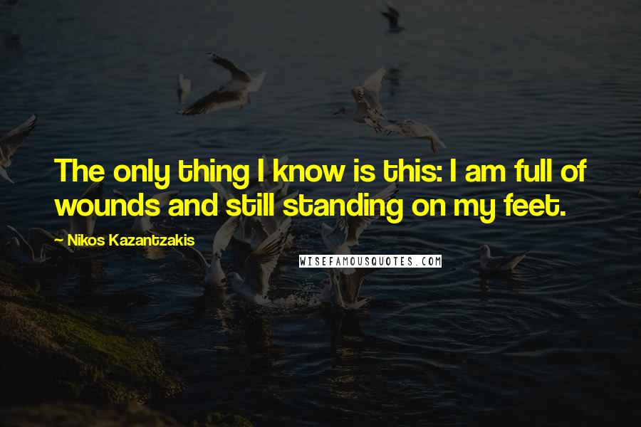 Nikos Kazantzakis Quotes: The only thing I know is this: I am full of wounds and still standing on my feet.