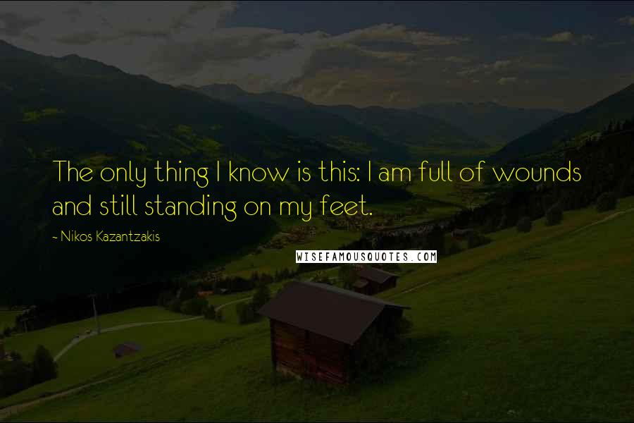 Nikos Kazantzakis Quotes: The only thing I know is this: I am full of wounds and still standing on my feet.