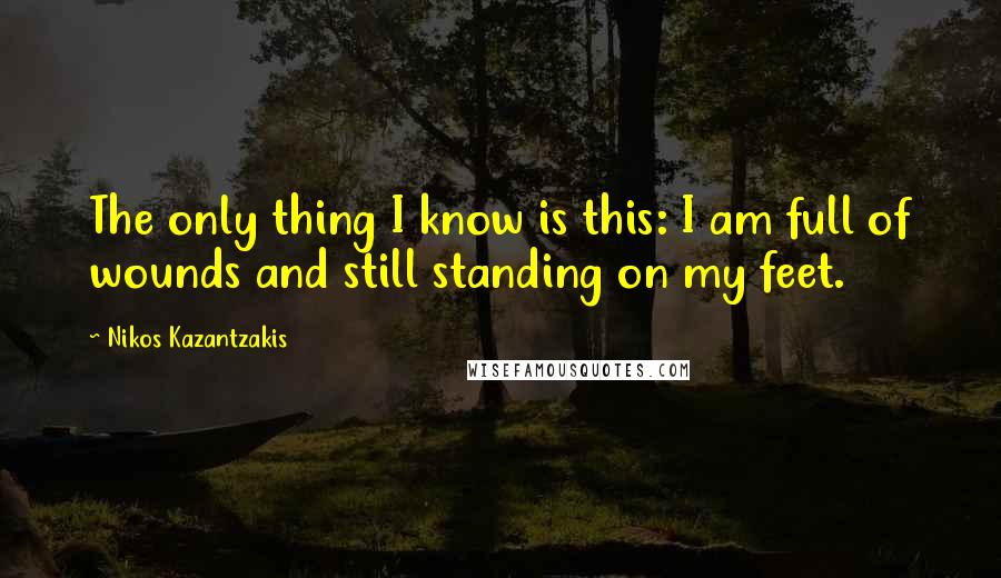 Nikos Kazantzakis Quotes: The only thing I know is this: I am full of wounds and still standing on my feet.