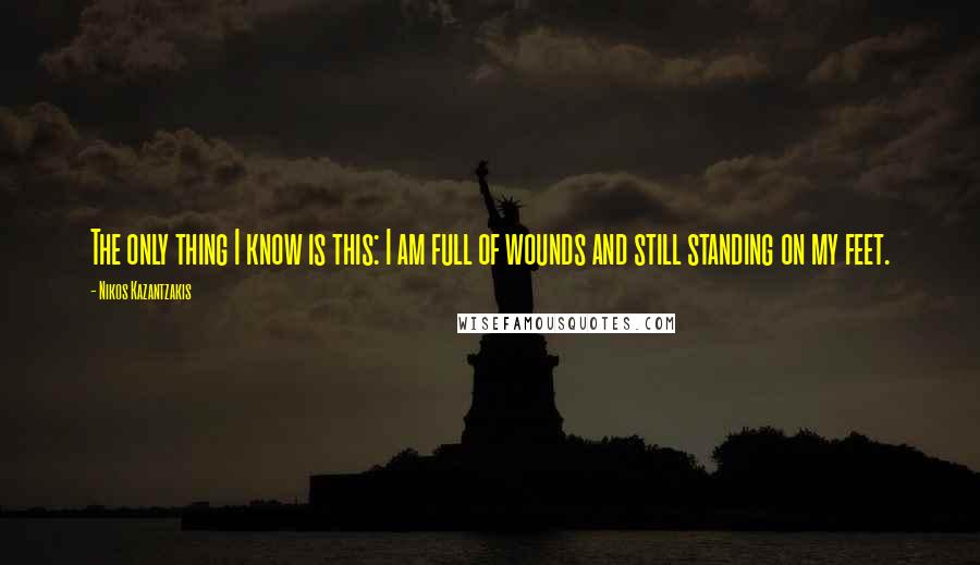 Nikos Kazantzakis Quotes: The only thing I know is this: I am full of wounds and still standing on my feet.