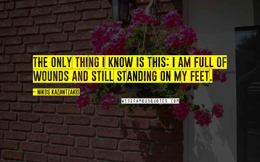 Nikos Kazantzakis Quotes: The only thing I know is this: I am full of wounds and still standing on my feet.