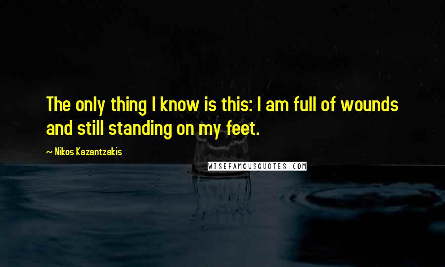 Nikos Kazantzakis Quotes: The only thing I know is this: I am full of wounds and still standing on my feet.