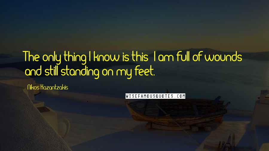 Nikos Kazantzakis Quotes: The only thing I know is this: I am full of wounds and still standing on my feet.