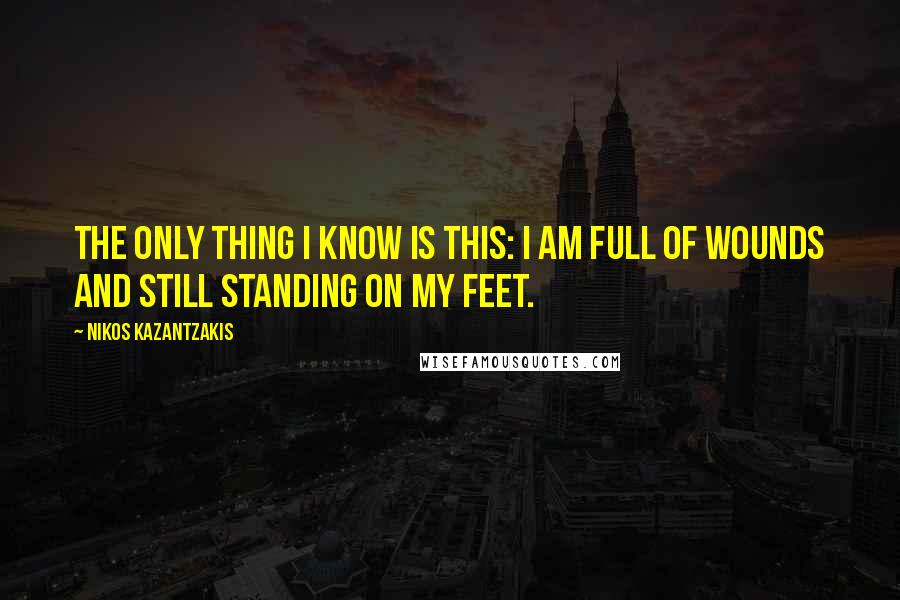 Nikos Kazantzakis Quotes: The only thing I know is this: I am full of wounds and still standing on my feet.