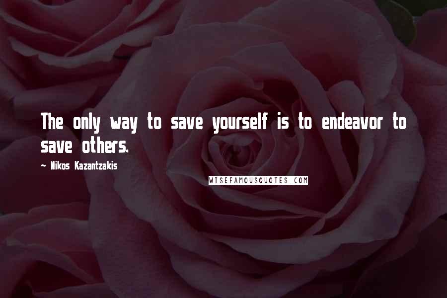 Nikos Kazantzakis Quotes: The only way to save yourself is to endeavor to save others.