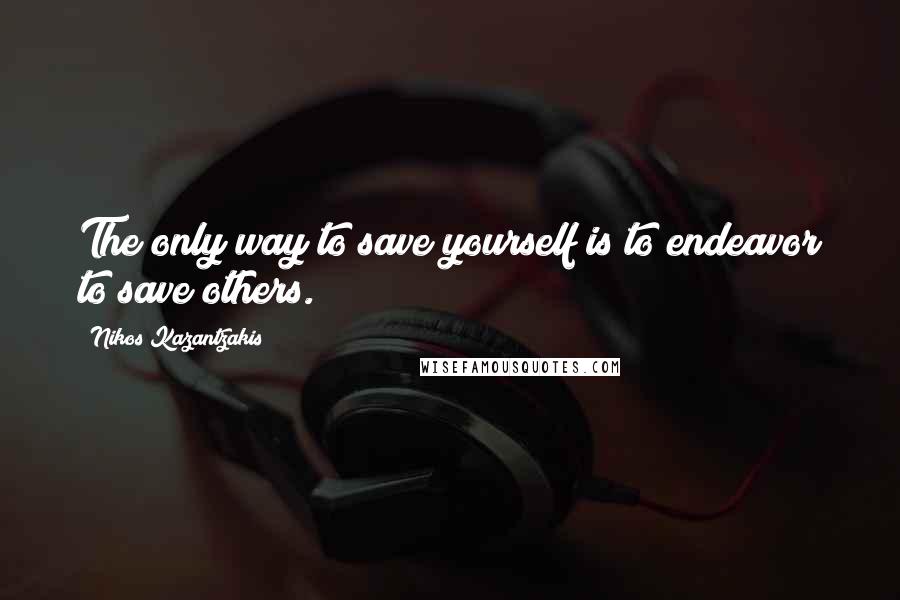 Nikos Kazantzakis Quotes: The only way to save yourself is to endeavor to save others.