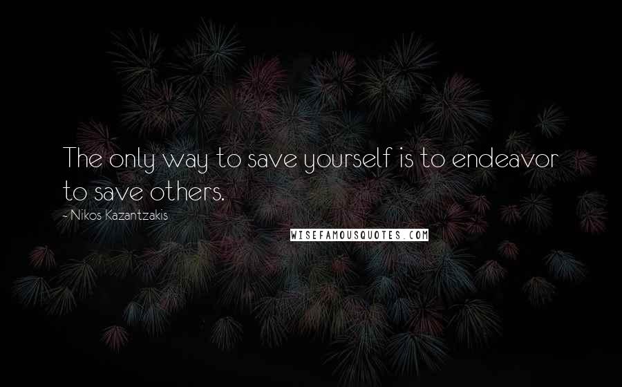 Nikos Kazantzakis Quotes: The only way to save yourself is to endeavor to save others.