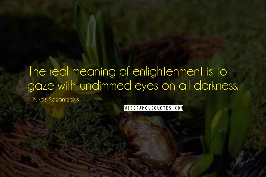 Nikos Kazantzakis Quotes: The real meaning of enlightenment is to gaze with undimmed eyes on all darkness.