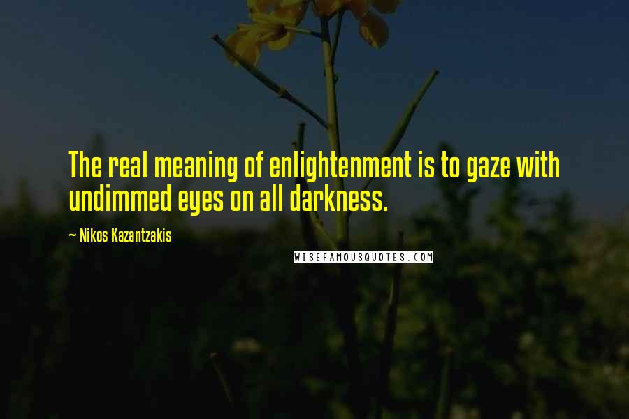 Nikos Kazantzakis Quotes: The real meaning of enlightenment is to gaze with undimmed eyes on all darkness.