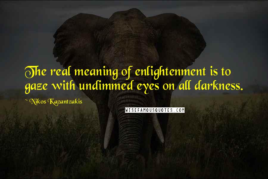 Nikos Kazantzakis Quotes: The real meaning of enlightenment is to gaze with undimmed eyes on all darkness.