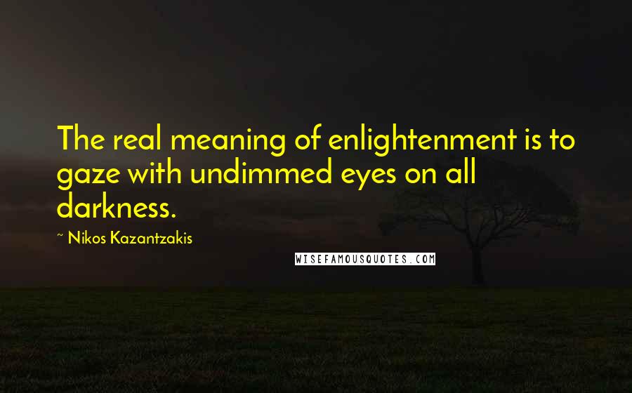 Nikos Kazantzakis Quotes: The real meaning of enlightenment is to gaze with undimmed eyes on all darkness.