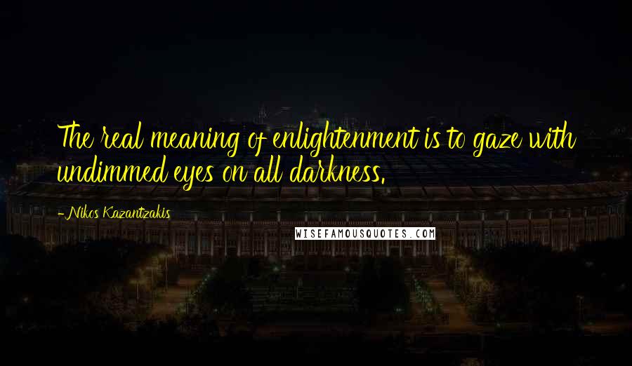 Nikos Kazantzakis Quotes: The real meaning of enlightenment is to gaze with undimmed eyes on all darkness.
