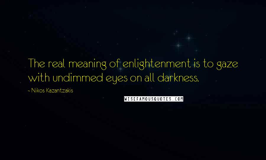 Nikos Kazantzakis Quotes: The real meaning of enlightenment is to gaze with undimmed eyes on all darkness.