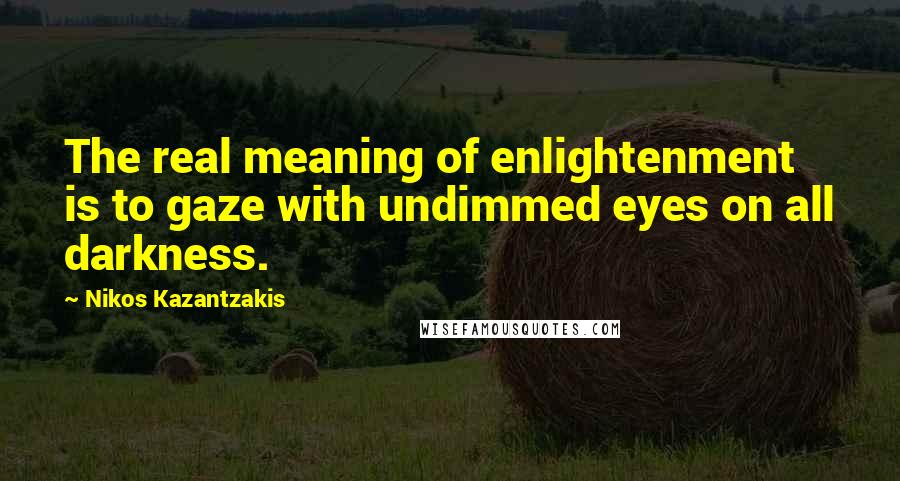 Nikos Kazantzakis Quotes: The real meaning of enlightenment is to gaze with undimmed eyes on all darkness.