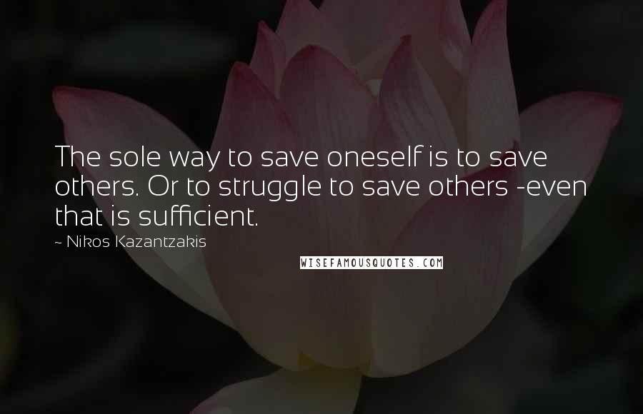 Nikos Kazantzakis Quotes: The sole way to save oneself is to save others. Or to struggle to save others -even that is sufficient.