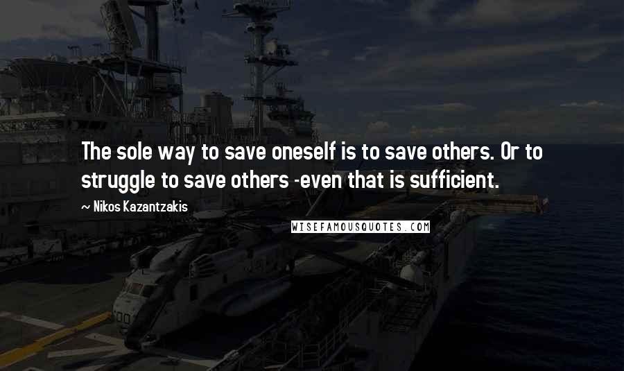 Nikos Kazantzakis Quotes: The sole way to save oneself is to save others. Or to struggle to save others -even that is sufficient.