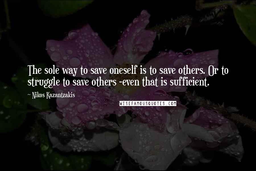 Nikos Kazantzakis Quotes: The sole way to save oneself is to save others. Or to struggle to save others -even that is sufficient.