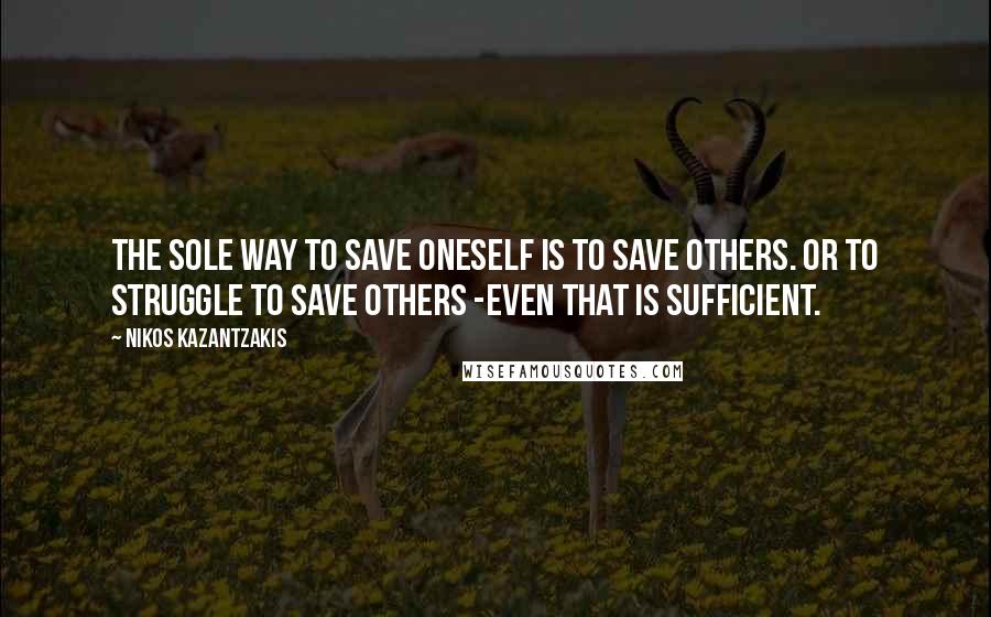 Nikos Kazantzakis Quotes: The sole way to save oneself is to save others. Or to struggle to save others -even that is sufficient.