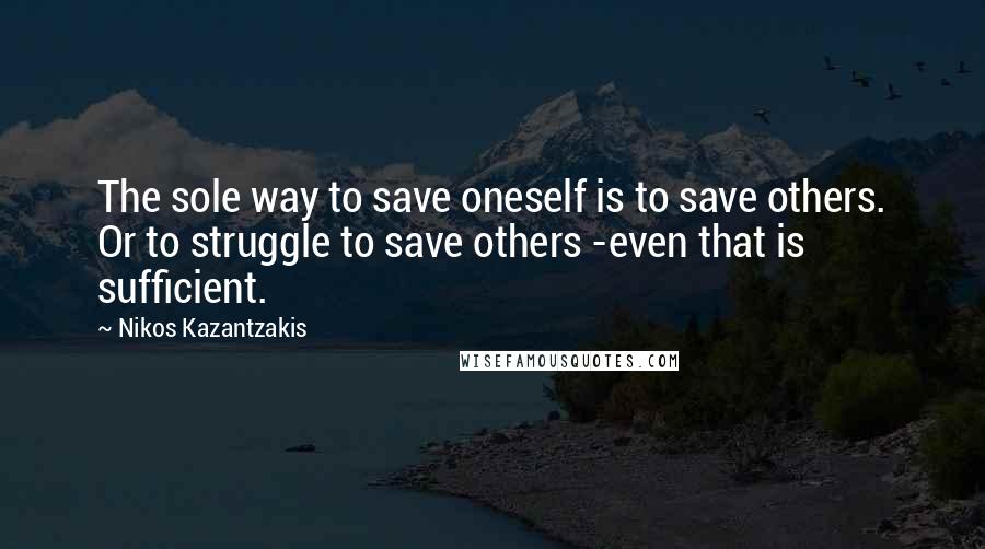 Nikos Kazantzakis Quotes: The sole way to save oneself is to save others. Or to struggle to save others -even that is sufficient.