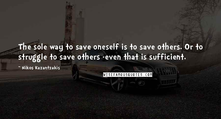 Nikos Kazantzakis Quotes: The sole way to save oneself is to save others. Or to struggle to save others -even that is sufficient.