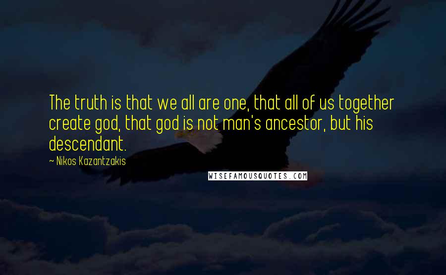 Nikos Kazantzakis Quotes: The truth is that we all are one, that all of us together create god, that god is not man's ancestor, but his descendant.