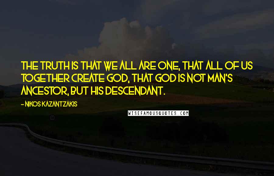 Nikos Kazantzakis Quotes: The truth is that we all are one, that all of us together create god, that god is not man's ancestor, but his descendant.