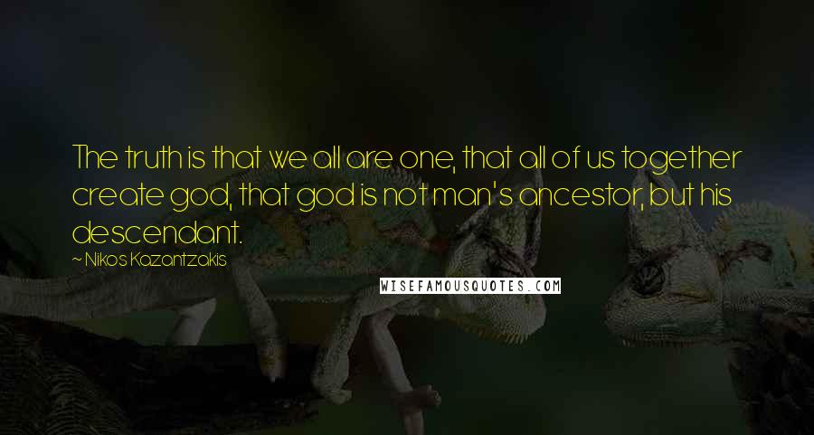 Nikos Kazantzakis Quotes: The truth is that we all are one, that all of us together create god, that god is not man's ancestor, but his descendant.