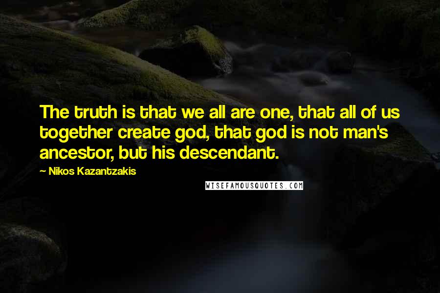 Nikos Kazantzakis Quotes: The truth is that we all are one, that all of us together create god, that god is not man's ancestor, but his descendant.