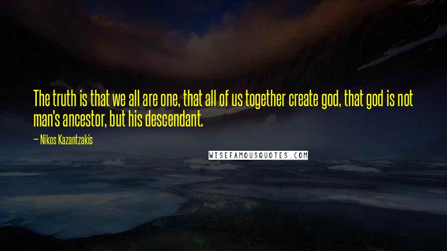 Nikos Kazantzakis Quotes: The truth is that we all are one, that all of us together create god, that god is not man's ancestor, but his descendant.