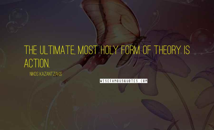 Nikos Kazantzakis Quotes: The ultimate, most holy form of theory is action.