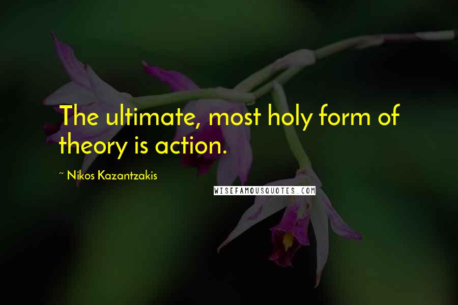 Nikos Kazantzakis Quotes: The ultimate, most holy form of theory is action.