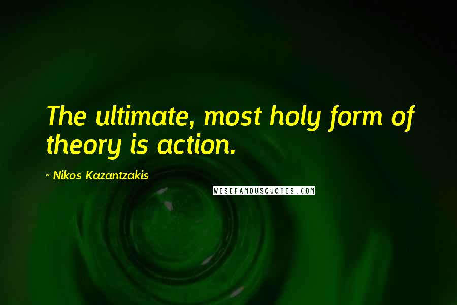 Nikos Kazantzakis Quotes: The ultimate, most holy form of theory is action.