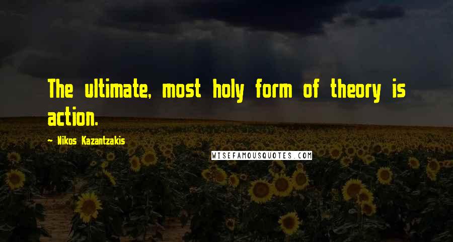 Nikos Kazantzakis Quotes: The ultimate, most holy form of theory is action.