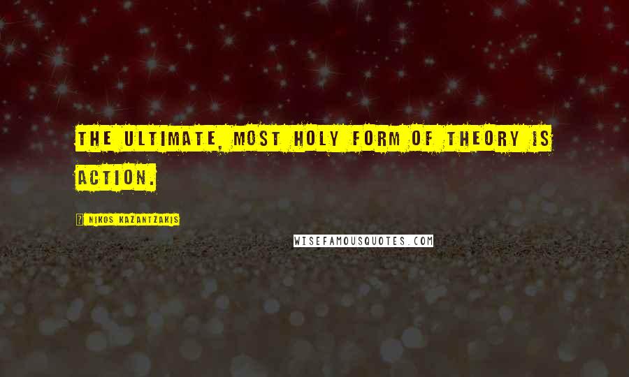 Nikos Kazantzakis Quotes: The ultimate, most holy form of theory is action.