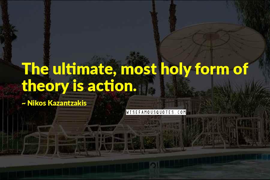 Nikos Kazantzakis Quotes: The ultimate, most holy form of theory is action.