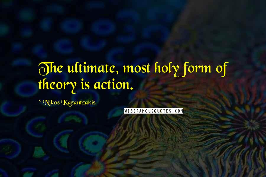 Nikos Kazantzakis Quotes: The ultimate, most holy form of theory is action.