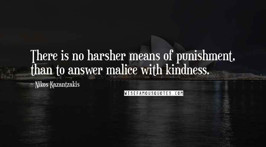 Nikos Kazantzakis Quotes: There is no harsher means of punishment, than to answer malice with kindness.