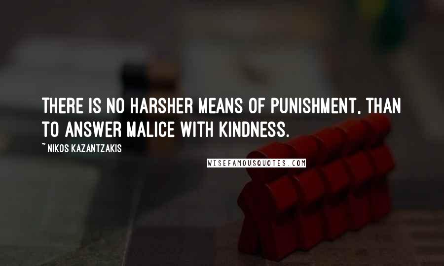 Nikos Kazantzakis Quotes: There is no harsher means of punishment, than to answer malice with kindness.