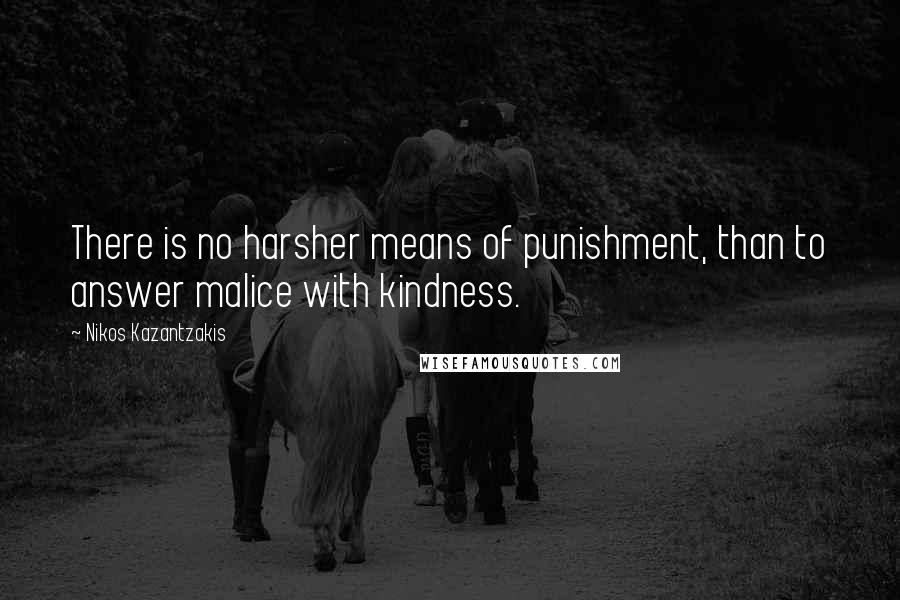Nikos Kazantzakis Quotes: There is no harsher means of punishment, than to answer malice with kindness.