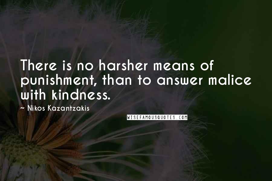 Nikos Kazantzakis Quotes: There is no harsher means of punishment, than to answer malice with kindness.